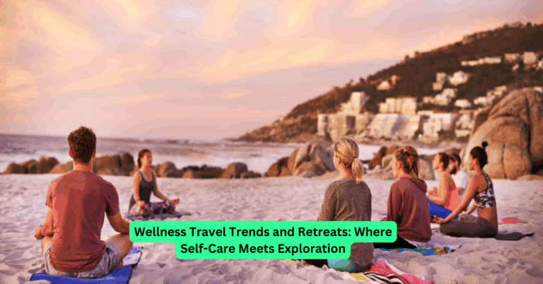 Wellness Travel Trends and Retreats: Where Self-Care Meets Exploration